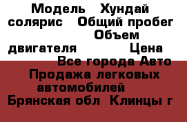  › Модель ­ Хундай солярис › Общий пробег ­ 17 000 › Объем двигателя ­ 1 400 › Цена ­ 630 000 - Все города Авто » Продажа легковых автомобилей   . Брянская обл.,Клинцы г.